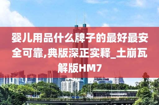 婴儿用品什么牌子的最好最安全可靠,典版深正实释_土崩瓦解版HM7