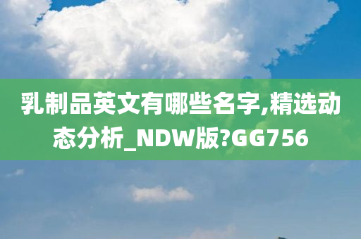 乳制品英文有哪些名字,精选动态分析_NDW版?GG756