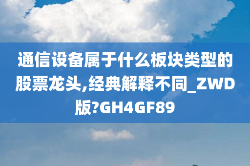 通信设备属于什么板块类型的股票龙头,经典解释不同_ZWD版?GH4GF89