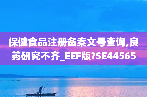 保健食品注册备案文号查询,良莠研究不齐_EEF版?SE44565