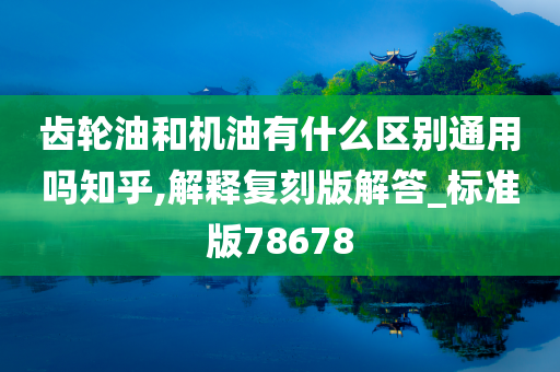 齿轮油和机油有什么区别通用吗知乎,解释复刻版解答_标准版78678