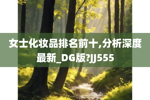 女士化妆品排名前十,分析深度最新_DG版?JJ555