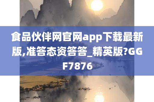 食品伙伴网官网app下载最新版,准答态资答答_精英版?GGF7876