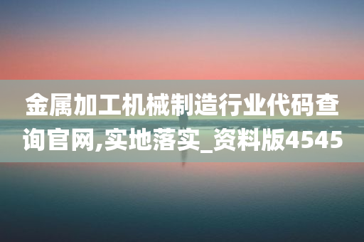 金属加工机械制造行业代码查询官网,实地落实_资料版4545