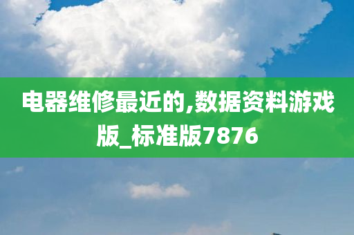 电器维修最近的,数据资料游戏版_标准版7876