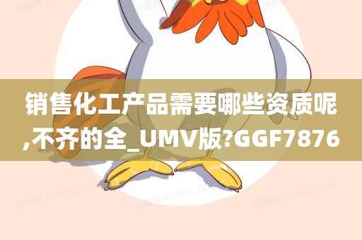 销售化工产品需要哪些资质呢,不齐的全_UMV版?GGF7876