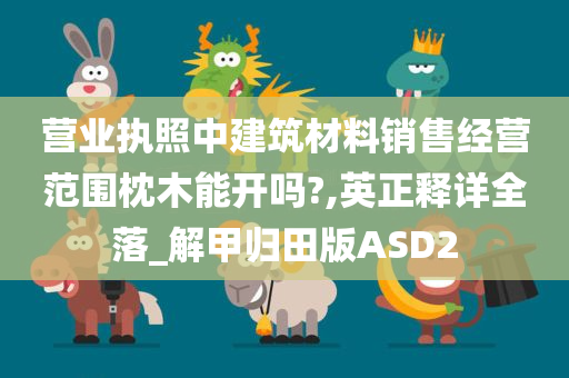 营业执照中建筑材料销售经营范围枕木能开吗?,英正释详全落_解甲归田版ASD2