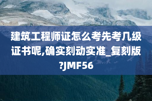 建筑工程师证怎么考先考几级证书呢,确实刻动实准_复刻版?JMF56