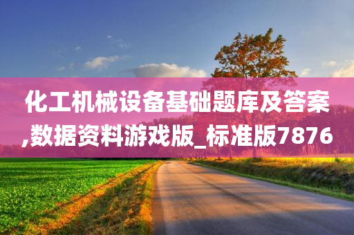 化工机械设备基础题库及答案,数据资料游戏版_标准版7876