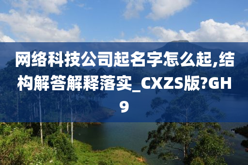 网络科技公司起名字怎么起,结构解答解释落实_CXZS版?GH9