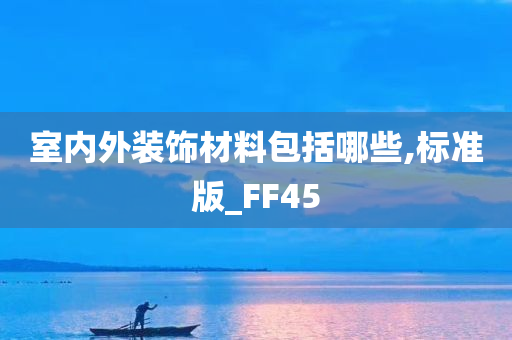 室内外装饰材料包括哪些,标准版_FF45