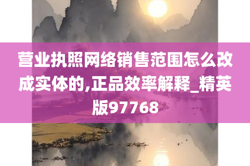 营业执照网络销售范围怎么改成实体的,正品效率解释_精英版97768