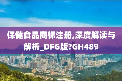 保健食品商标注册,深度解读与解析_DFG版?GH489