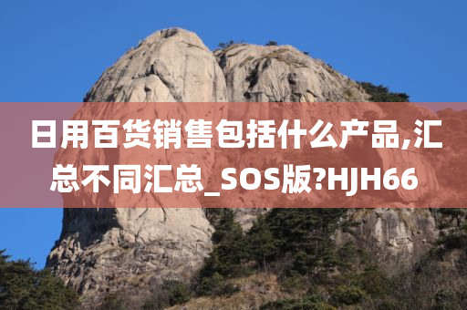 日用百货销售包括什么产品,汇总不同汇总_SOS版?HJH66