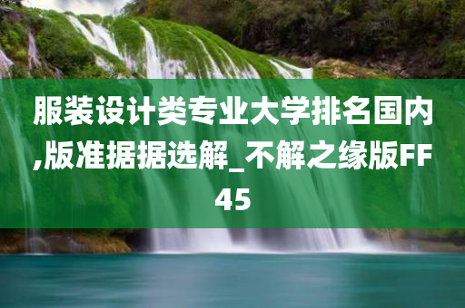 服装设计类专业大学排名国内,版准据据选解_不解之缘版FF45