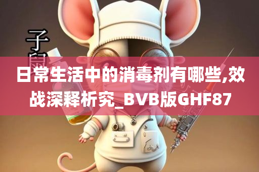 日常生活中的消毒剂有哪些,效战深释析究_BVB版GHF87