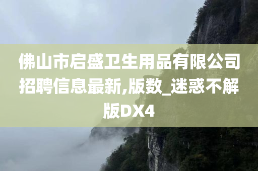 佛山市启盛卫生用品有限公司招聘信息最新,版数_迷惑不解版DX4