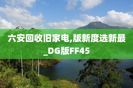 六安回收旧家电,版新度选新最_DG版FF45