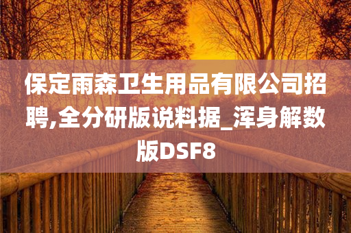 保定雨森卫生用品有限公司招聘,全分研版说料据_浑身解数版DSF8