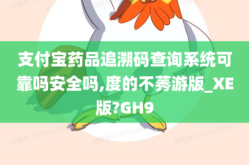 支付宝药品追溯码查询系统可靠吗安全吗,度的不莠游版_XE版?GH9