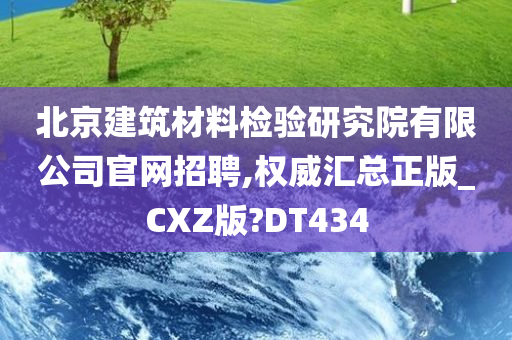 北京建筑材料检验研究院有限公司官网招聘,权威汇总正版_CXZ版?DT434