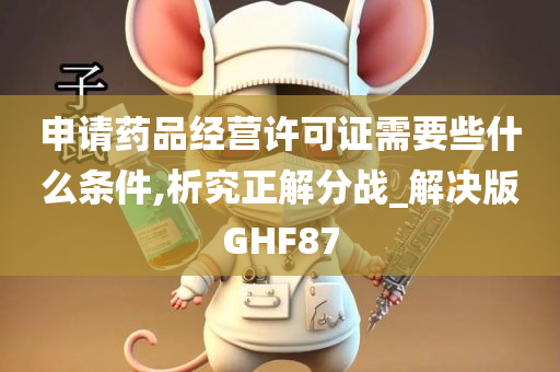 申请药品经营许可证需要些什么条件,析究正解分战_解决版GHF87