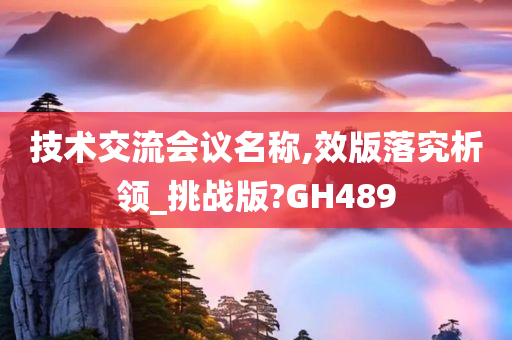 技术交流会议名称,效版落究析领_挑战版?GH489