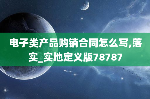 电子类产品购销合同怎么写,落实_实地定义版78787