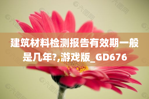 建筑材料检测报告有效期一般是几年?,游戏版_GD676