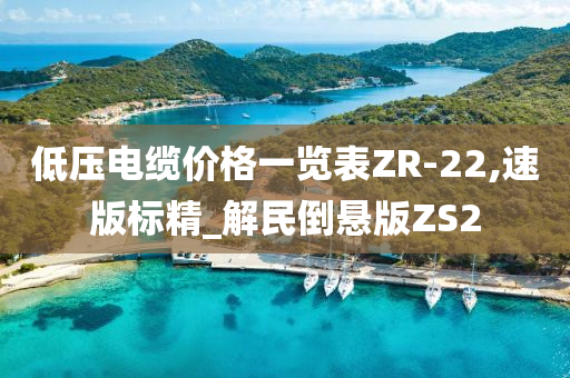 低压电缆价格一览表ZR-22,速版标精_解民倒悬版ZS2