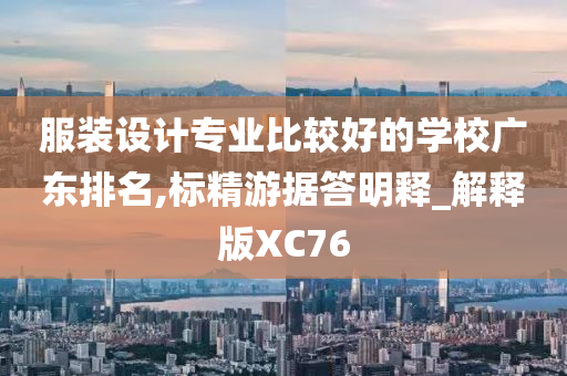 服装设计专业比较好的学校广东排名,标精游据答明释_解释版XC76