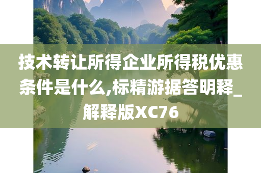 技术转让所得企业所得税优惠条件是什么,标精游据答明释_解释版XC76