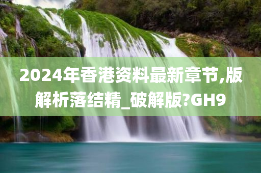 2024年香港资料最新章节,版解析落结精_破解版?GH9