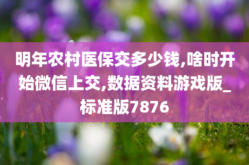 明年农村医保交多少钱,啥时开始微信上交,数据资料游戏版_标准版7876