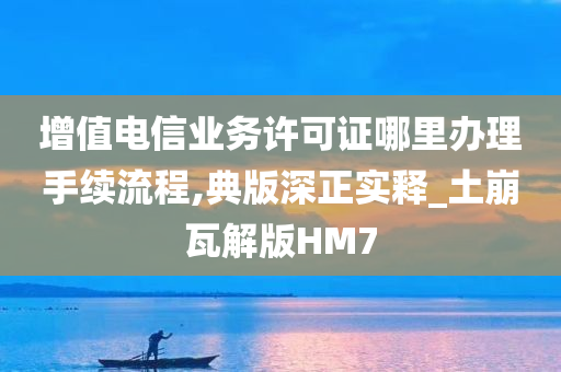 增值电信业务许可证哪里办理手续流程,典版深正实释_土崩瓦解版HM7