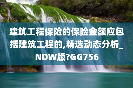 建筑工程保险的保险金额应包括建筑工程的,精选动态分析_NDW版?GG756