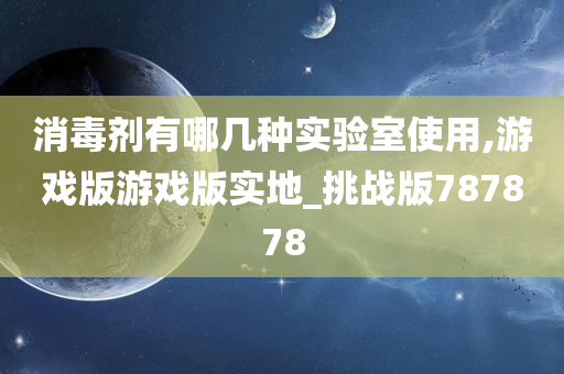 消毒剂有哪几种实验室使用,游戏版游戏版实地_挑战版787878