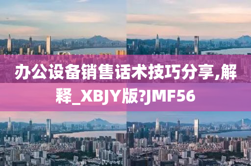 办公设备销售话术技巧分享,解释_XBJY版?JMF56