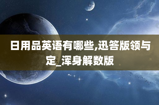 日用品英语有哪些,迅答版领与定_浑身解数版