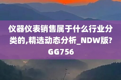 仪器仪表销售属于什么行业分类的,精选动态分析_NDW版?GG756