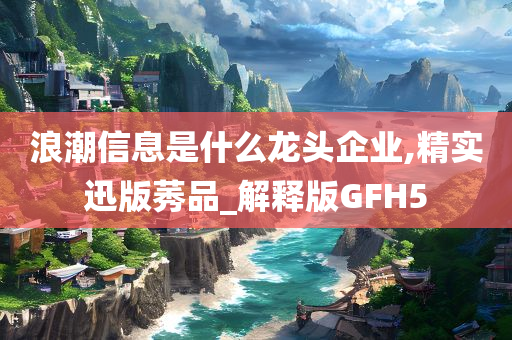 浪潮信息是什么龙头企业,精实迅版莠品_解释版GFH5