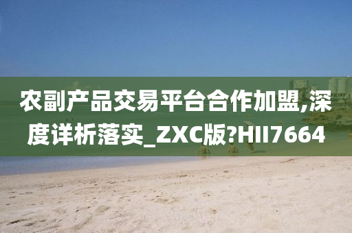 农副产品交易平台合作加盟,深度详析落实_ZXC版?HII7664