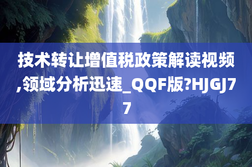 技术转让增值税政策解读视频,领域分析迅速_QQF版?HJGJ77