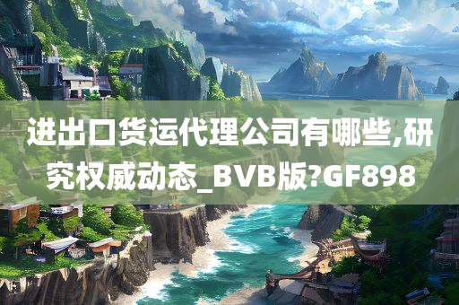 进出口货运代理公司有哪些,研究权威动态_BVB版?GF898