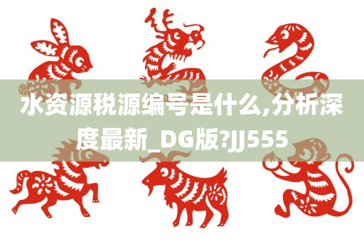 水资源税源编号是什么,分析深度最新_DG版?JJ555