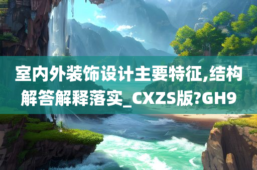 室内外装饰设计主要特征,结构解答解释落实_CXZS版?GH9