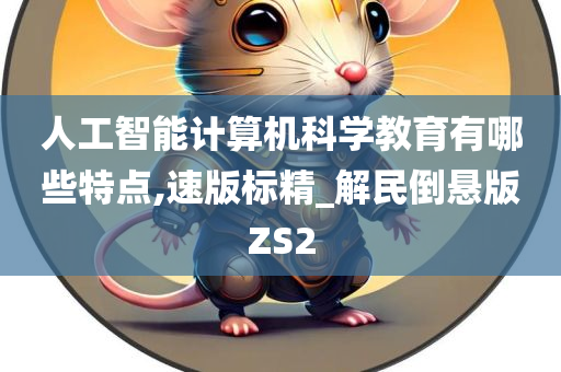 人工智能计算机科学教育有哪些特点,速版标精_解民倒悬版ZS2