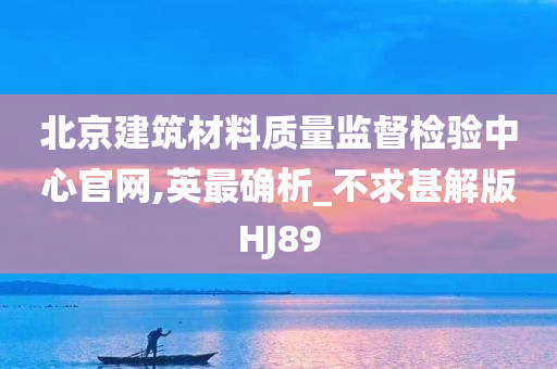 北京建筑材料质量监督检验中心官网,英最确析_不求甚解版HJ89