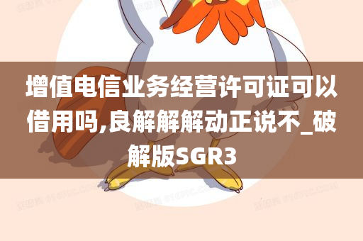 增值电信业务经营许可证可以借用吗,良解解解动正说不_破解版SGR3