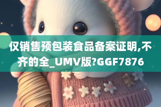 仅销售预包装食品备案证明,不齐的全_UMV版?GGF7876